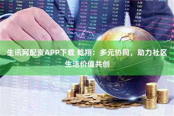 生讯网配资APP下载 乾翔：多元协同，助力社区生活价值共创