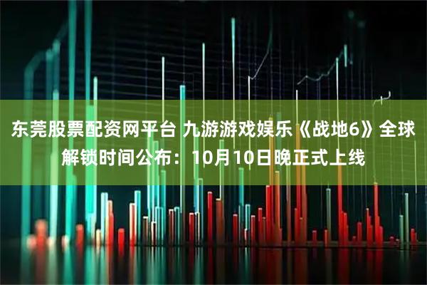 东莞股票配资网平台 九游游戏娱乐《战地6》全球解锁时间公布：10月10日晚正式上线