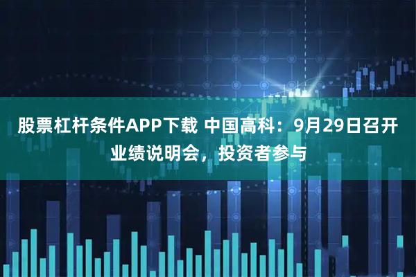 股票杠杆条件APP下载 中国高科：9月29日召开业绩说明会，投资者参与