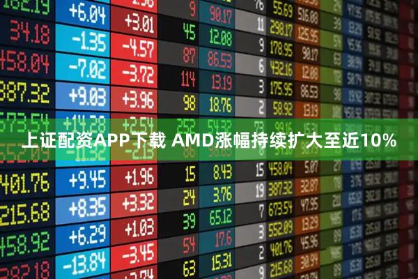 上证配资APP下载 AMD涨幅持续扩大至近10%