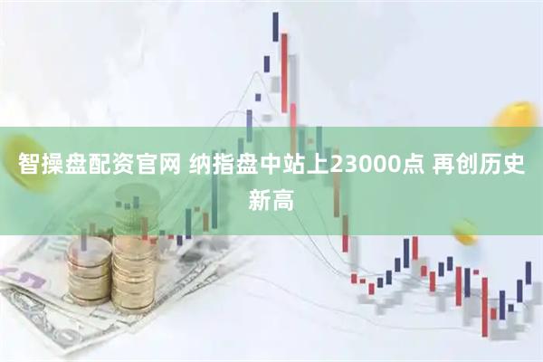 智操盘配资官网 纳指盘中站上23000点 再创历史新高