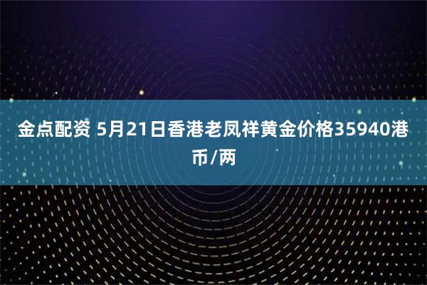 金点配资 5月21日香港老凤祥黄金价格35940港币/两
