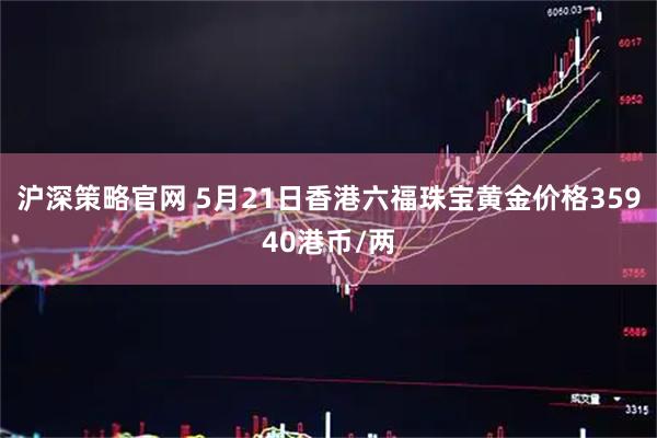 沪深策略官网 5月21日香港六福珠宝黄金价格35940港币/两
