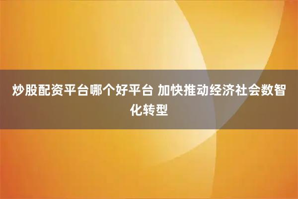 炒股配资平台哪个好平台 加快推动经济社会数智化转型