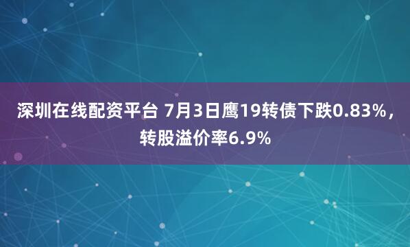 深圳在线配资平台 7月3日鹰19转债下跌0.83%，转股溢价率6.9%