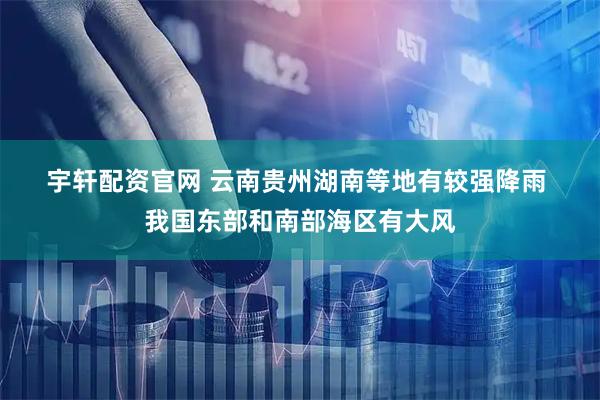 宇轩配资官网 云南贵州湖南等地有较强降雨 我国东部和南部海区有大风