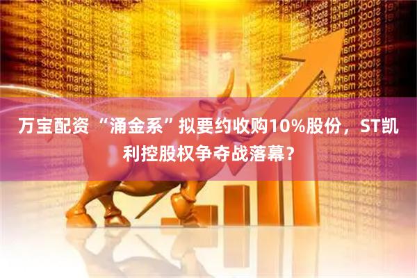 万宝配资 “涌金系”拟要约收购10%股份，ST凯利控股权争夺战落幕？