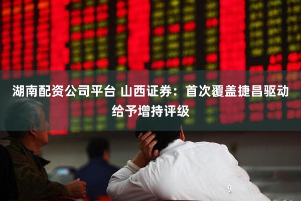湖南配资公司平台 山西证券：首次覆盖捷昌驱动给予增持评级