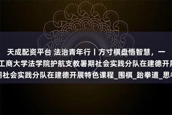 天成配资平台 法治青年行丨方寸棋盘悟智慧，一招一式炼品格——浙江工商大学法学院护航支教暑期社会实践分队在建德开展特色课程_围棋_跆拳道_思考