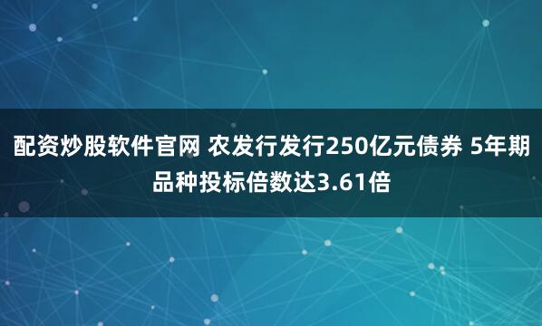配资炒股软件官网 农发行发行250亿元债券 5年期品种投标倍数达3.61倍