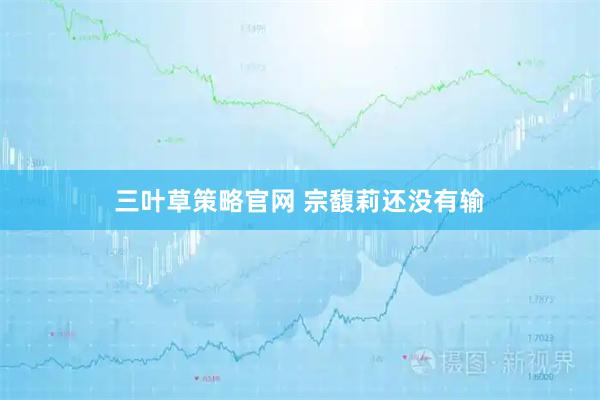 三叶草策略官网 宗馥莉还没有输