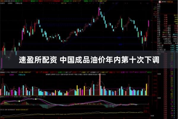 速盈所配资 中国成品油价年内第十次下调