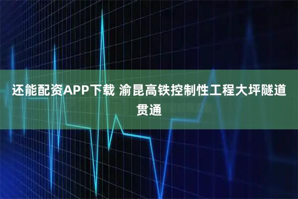 还能配资APP下载 渝昆高铁控制性工程大坪隧道贯通