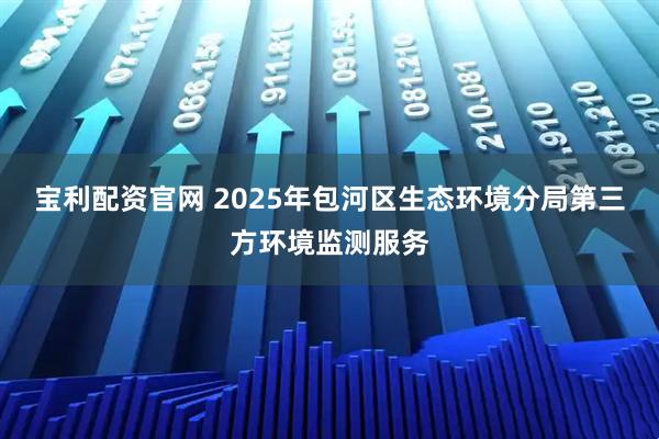 宝利配资官网 2025年包河区生态环境分局第三方环境监测服务