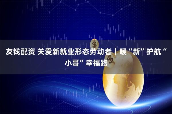 友钱配资 关爱新就业形态劳动者｜暖“新”护航“小哥”幸福路