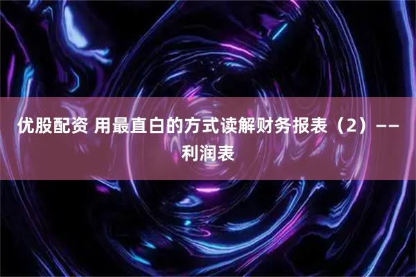 优股配资 用最直白的方式读解财务报表（2）——利润表