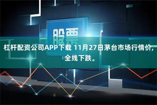 杠杆配资公司APP下载 11月27日茅台市场行情价, 全线下跌。