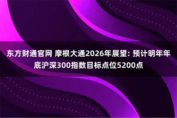 东方财通官网 摩根大通2026年展望: 预计明年年底沪深300指数目标点位5200点