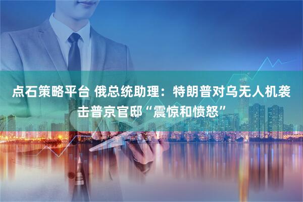 点石策略平台 俄总统助理：特朗普对乌无人机袭击普京官邸“震惊和愤怒”