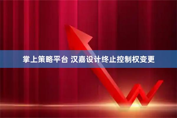 掌上策略平台 汉嘉设计终止控制权变更