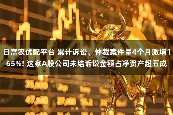 日富农优配平台 累计诉讼、仲裁案件量4个月激增165%! 这家A股公司未结诉讼金额占净资产超五成
