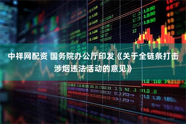 中祥网配资 国务院办公厅印发《关于全链条打击涉烟违法活动的意见》