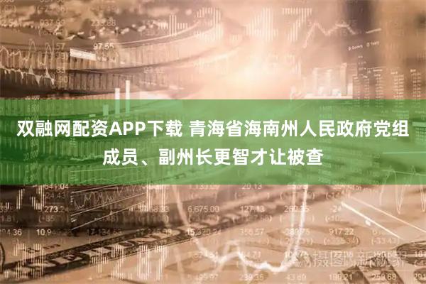 双融网配资APP下载 青海省海南州人民政府党组成员、副州长更智才让被查