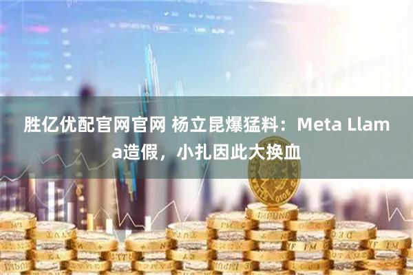 胜亿优配官网官网 杨立昆爆猛料：Meta Llama造假，小扎因此大换血