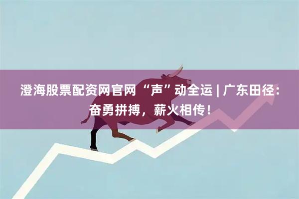 澄海股票配资网官网 “声”动全运 | 广东田径：奋勇拼搏，薪火相传！
