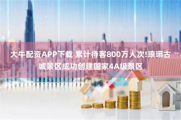 大牛配资APP下载 累计待客800万人次!琅琊古城景区成功创建国家4A级景区
