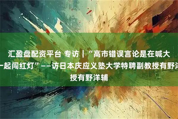 汇盈盘配资平台 专访｜“高市错误言论是在喊大家一起闯红灯”——访日本庆应义塾大学特聘副教授有野洋辅