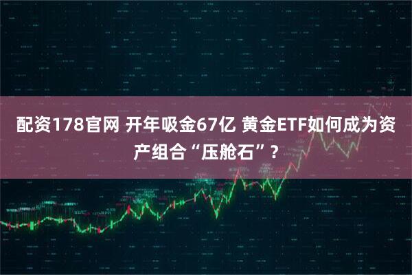 配资178官网 开年吸金67亿 黄金ETF如何成为资产组合“压舱石”？