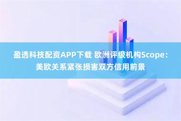 盈透科技配资APP下载 欧洲评级机构Scope：美欧关系紧张损害双方信用前景