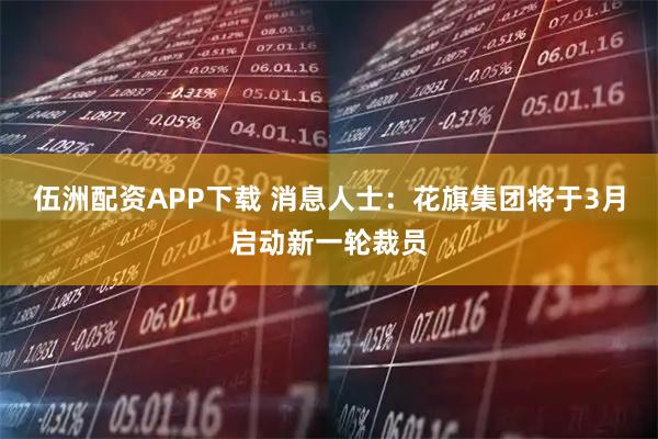 伍洲配资APP下载 消息人士：花旗集团将于3月启动新一轮裁员
