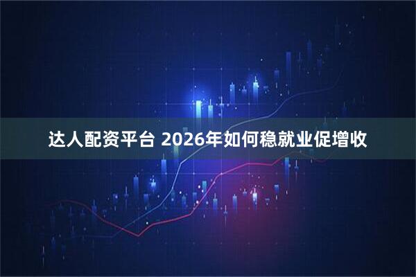 达人配资平台 2026年如何稳就业促增收