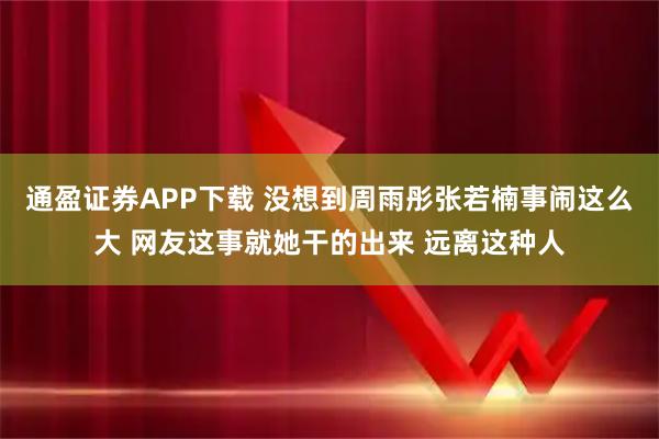 通盈证券APP下载 没想到周雨彤张若楠事闹这么大 网友这事就她干的出来 远离这种人