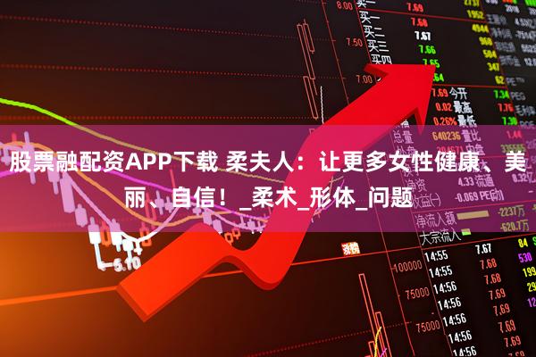 股票融配资APP下载 柔夫人：让更多女性健康、美丽、自信！_柔术_形体_问题