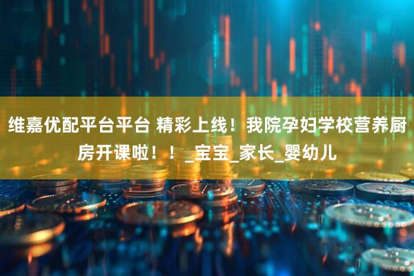 维嘉优配平台平台 精彩上线！我院孕妇学校营养厨房开课啦！！_宝宝_家长_婴幼儿