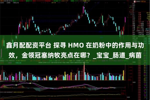 鑫月配配资平台 探寻 HMO 在奶粉中的作用与功效，金领冠塞纳牧亮点在哪？_宝宝_肠道_病菌