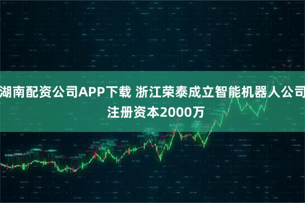 湖南配资公司APP下载 浙江荣泰成立智能机器人公司  注册资本2000万