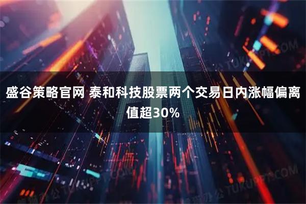 盛谷策略官网 泰和科技股票两个交易日内涨幅偏离值超30%