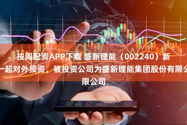 按周配资APP下载 盛新锂能（002240）新增一起对外投资，被投资公司为盛新锂能集团股份有限公司