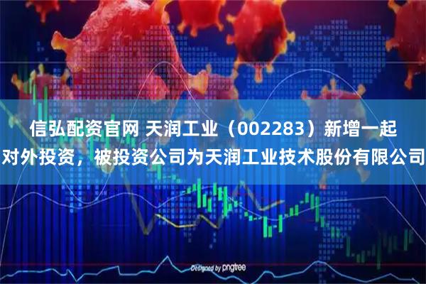 信弘配资官网 天润工业（002283）新增一起对外投资，被投资公司为天润工业技术股份有限公司