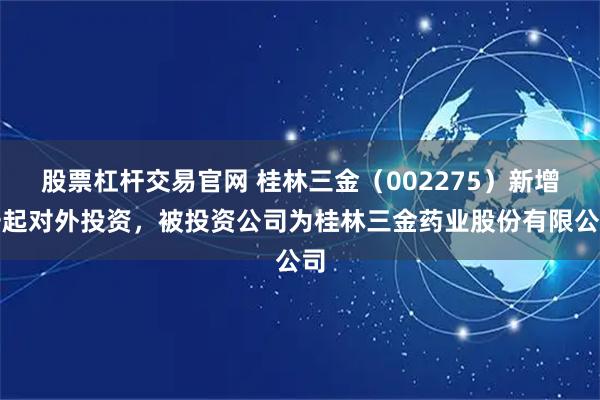 股票杠杆交易官网 桂林三金（002275）新增一起对外投资，被投资公司为桂林三金药业股份有限公司