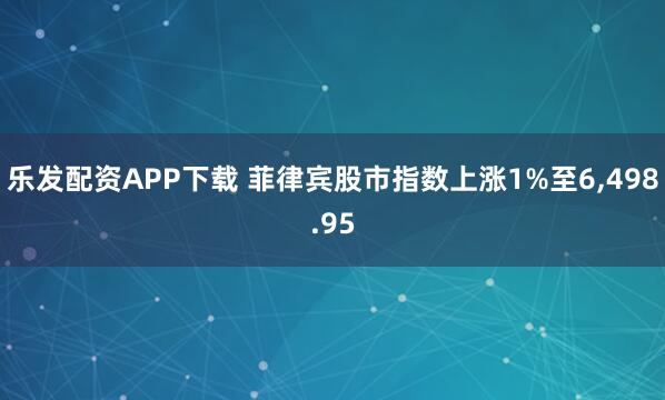 乐发配资APP下载 菲律宾股市指数上涨1%至6,498.95