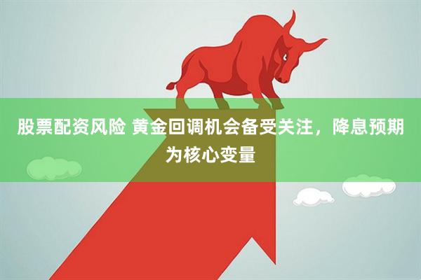 股票配资风险 黄金回调机会备受关注，降息预期为核心变量