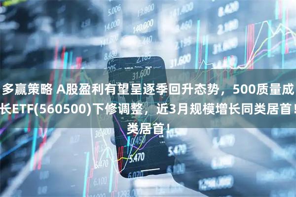 多赢策略 A股盈利有望呈逐季回升态势，500质量成长ETF(560500)下修调整，近3月规模增长同类居首！