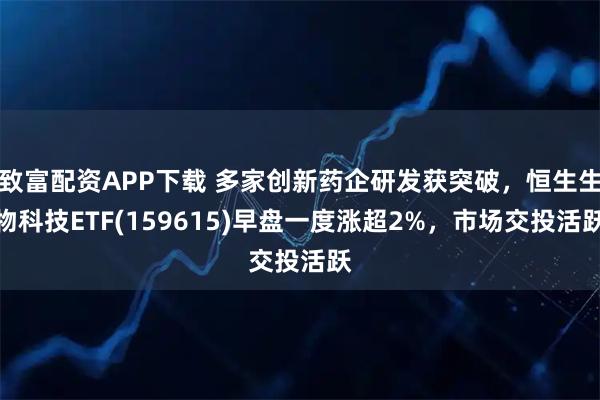 致富配资APP下载 多家创新药企研发获突破，恒生生物科技ETF(159615)早盘一度涨超2%，市场交投活跃