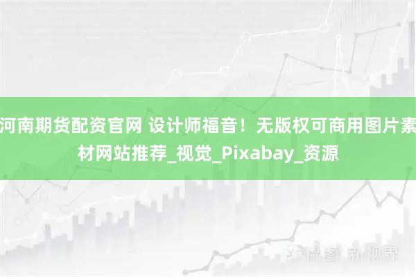 河南期货配资官网 设计师福音！无版权可商用图片素材网站推荐_视觉_Pixabay_资源