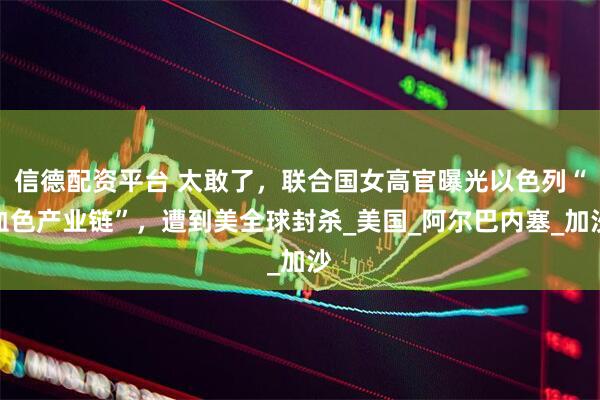 信德配资平台 太敢了，联合国女高官曝光以色列“血色产业链”，遭到美全球封杀_美国_阿尔巴内塞_加沙